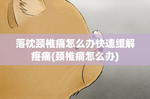 落枕颈椎痛怎么办快速缓解疼痛(颈椎痛怎么办)