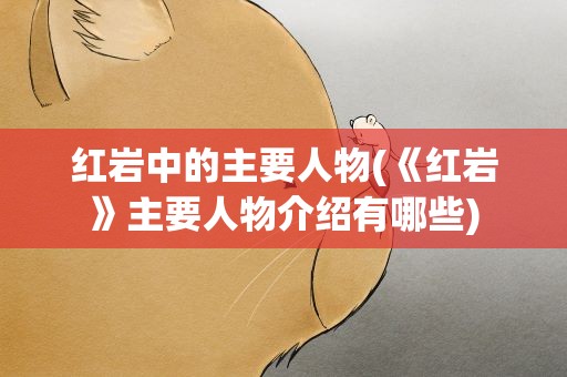 红岩中的主要人物(《红岩》主要人物介绍有哪些)