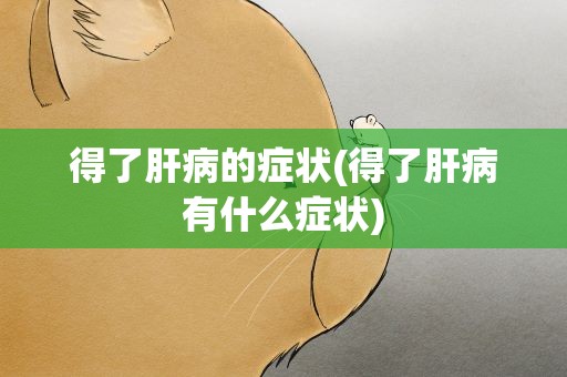 得了肝病的症状(得了肝病有什么症状)