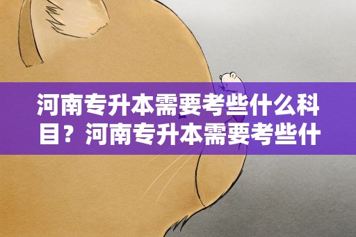 河南专升本需要考些什么科目？河南专升本需要考些什么科目分数