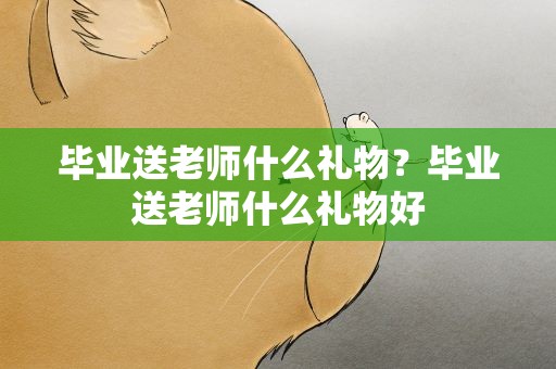 毕业送老师什么礼物？毕业送老师什么礼物好