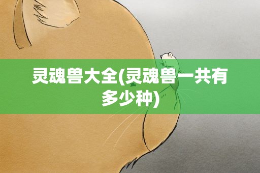 灵魂兽大全(灵魂兽一共有多少种)
