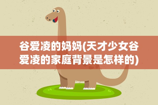 谷爱凌的妈妈(天才少女谷爱凌的家庭背景是怎样的)