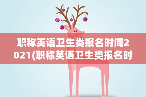 职称英语卫生类报名时间2021(职称英语卫生类报名时间2021年)