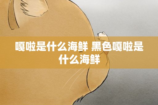 嘎啦是什么海鲜 黑色嘎啦是什么海鲜