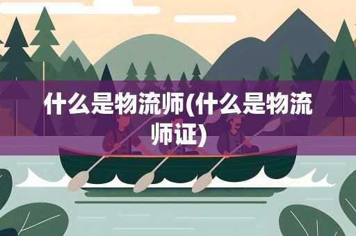 什么是物流师(什么是物流师证)