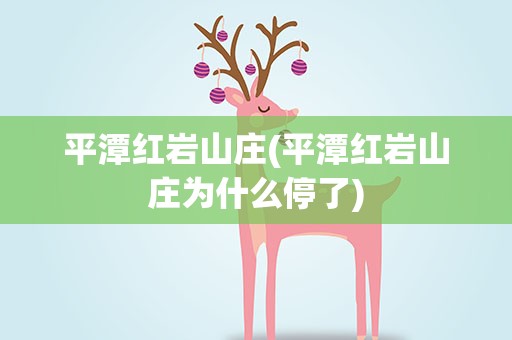 平潭红岩山庄(平潭红岩山庄为什么停了)