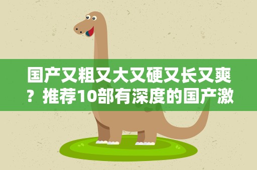 国产又粗又大又硬又长又爽？推荐10部有深度的国产激烈戏