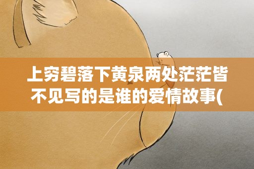 上穷碧落下黄泉两处茫茫皆不见写的是谁的爱情故事(上穷碧落下黄泉,两处茫茫皆不见是谁的爱情故事)