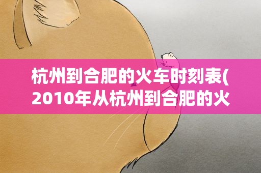 杭州到合肥的火车时刻表(2010年从杭州到合肥的火车时刻表)
