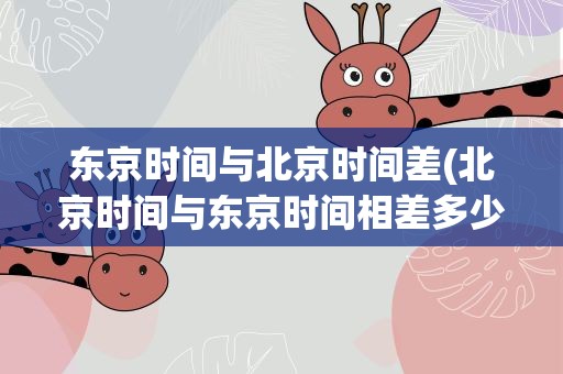 东京时间与北京时间差(北京时间与东京时间相差多少)