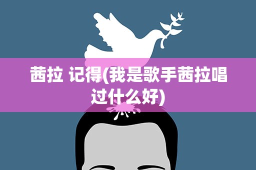 茜拉 记得(我是歌手茜拉唱过什么好)