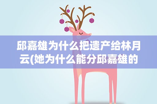 邱嘉雄为什么把遗产给林月云(她为什么能分邱嘉雄的遗产)