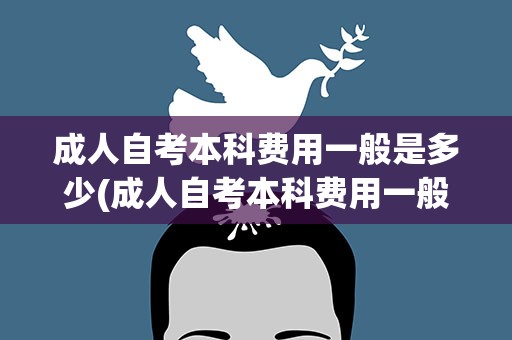 成人自考本科费用一般是多少(成人自考本科费用一般是多少钱)