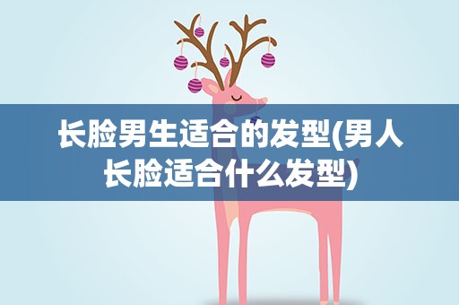 长脸男生适合的发型(男人长脸适合什么发型)
