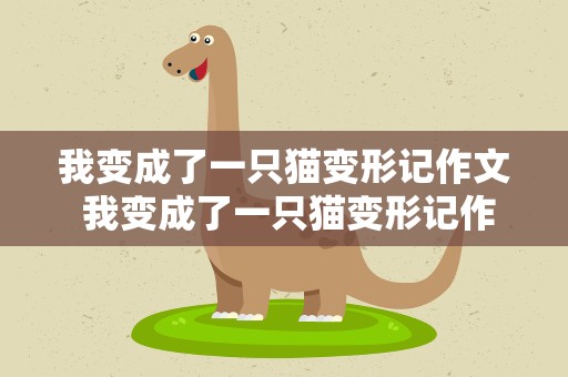 我变成了一只猫变形记作文 我变成了一只猫变形记作文结尾