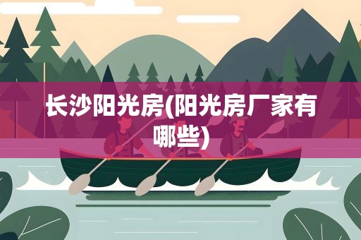 长沙阳光房(阳光房厂家有哪些)