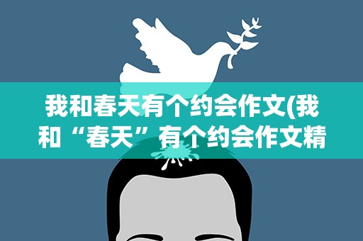 我和春天有个约会作文(我和“春天”有个约会作文精选优秀范文三篇)