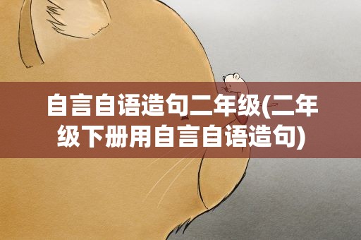 自言自语造句二年级(二年级下册用自言自语造句)