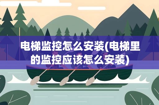 电梯监控怎么安装(电梯里的监控应该怎么安装)