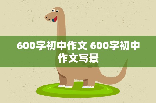 600字初中作文 600字初中作文写景