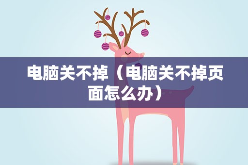 电脑关不掉（电脑关不掉页面怎么办）