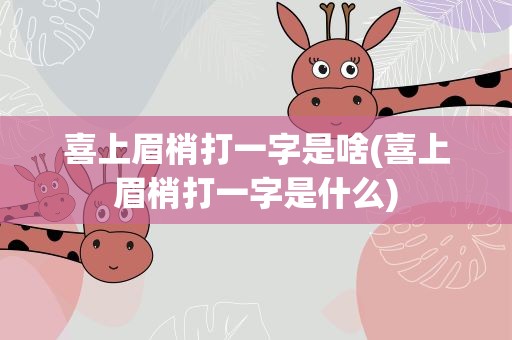 喜上眉梢打一字是啥(喜上眉梢打一字是什么)