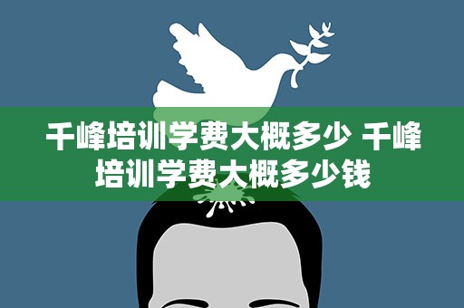千峰培训学费大概多少 千峰培训学费大概多少钱
