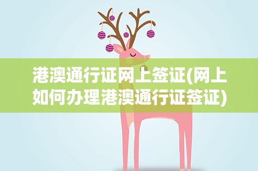 港澳通行证网上签证(网上如何办理港澳通行证签证)