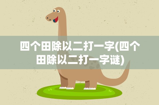 四个田除以二打一字(四个田除以二打一字谜)
