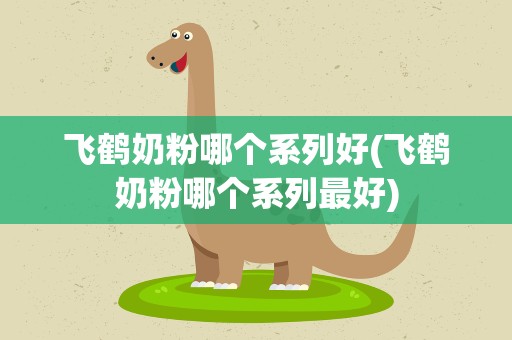 飞鹤奶粉哪个系列好(飞鹤奶粉哪个系列最好)