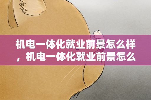 机电一体化就业前景怎么样，机电一体化就业前景怎么样知乎