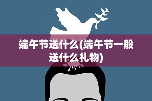 端午节送什么(端午节一般送什么礼物)