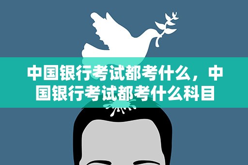 中国银行考试都考什么，中国银行考试都考什么科目