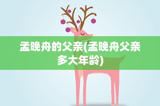 孟晚舟的父亲(孟晚舟父亲多大年龄)