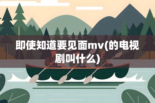 即使知道要见面mv(的电视剧叫什么)