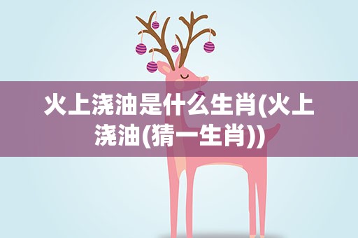 火上浇油是什么生肖(火上浇油(猜一生肖))