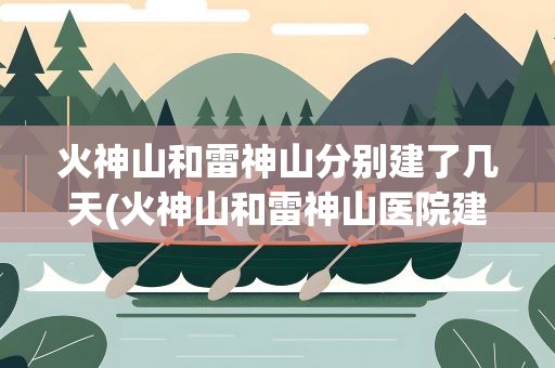 火神山和雷神山分别建了几天(火神山和雷神山医院建了几天)