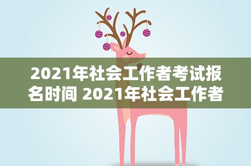2021年社会工作者考试报名时间 2021年社会工作者考试报名时间表