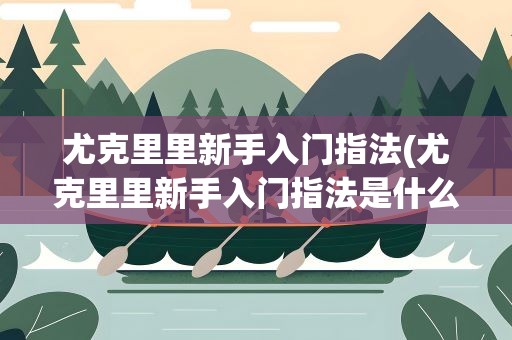 尤克里里新手入门指法(尤克里里新手入门指法是什么)