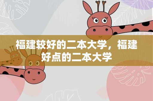 福建较好的二本大学，福建好点的二本大学