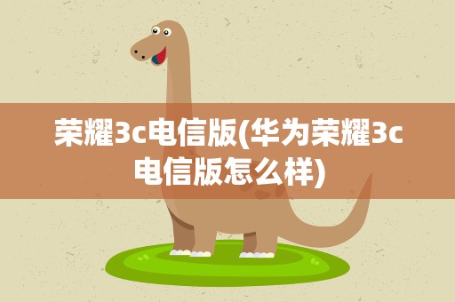 荣耀3c电信版(华为荣耀3c电信版怎么样)