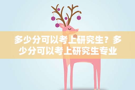 多少分可以考上研究生？多少分可以考上研究生专业