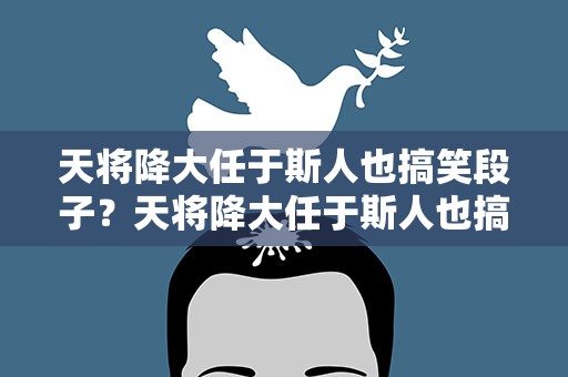 天将降大任于斯人也搞笑段子？天将降大任于斯人也搞笑句子