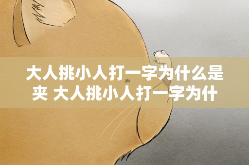 大人挑小人打一字为什么是夹 大人挑小人打一字为什么是夹字