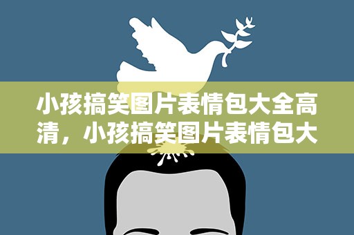 小孩搞笑图片表情包大全高清，小孩搞笑图片表情包大全高清版