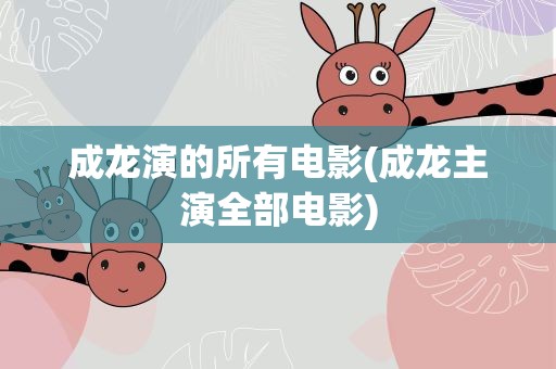成龙演的所有电影(成龙主演全部电影)