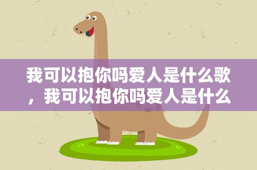 我可以抱你吗爱人是什么歌，我可以抱你吗爱人是什么歌曲