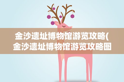 金沙遗址博物馆游览攻略(金沙遗址博物馆游览攻略图)