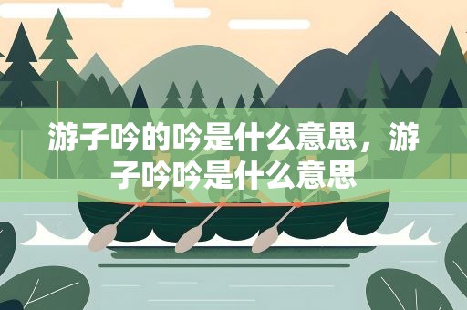 游子吟的吟是什么意思，游子吟吟是什么意思